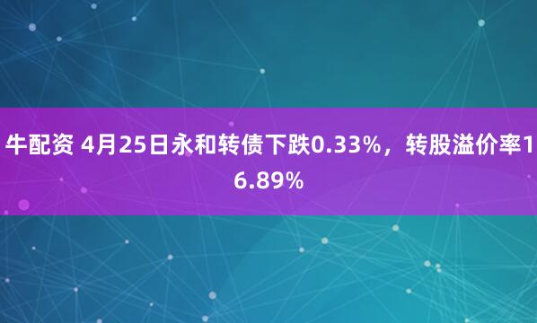 牛配资 4月25日永和转债下跌0.33%，转股溢价率16.89%