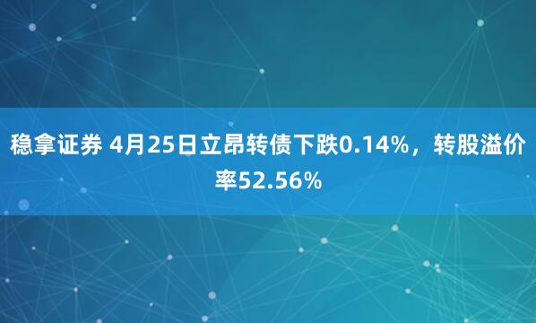 稳拿证券 4月25日立昂转债下跌0.14%，转股溢价率52.56%