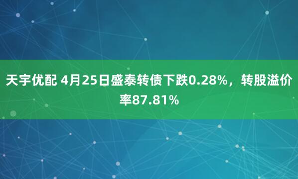 天宇优配 4月25日盛泰转债下跌0.28%，转股溢价率87.81%