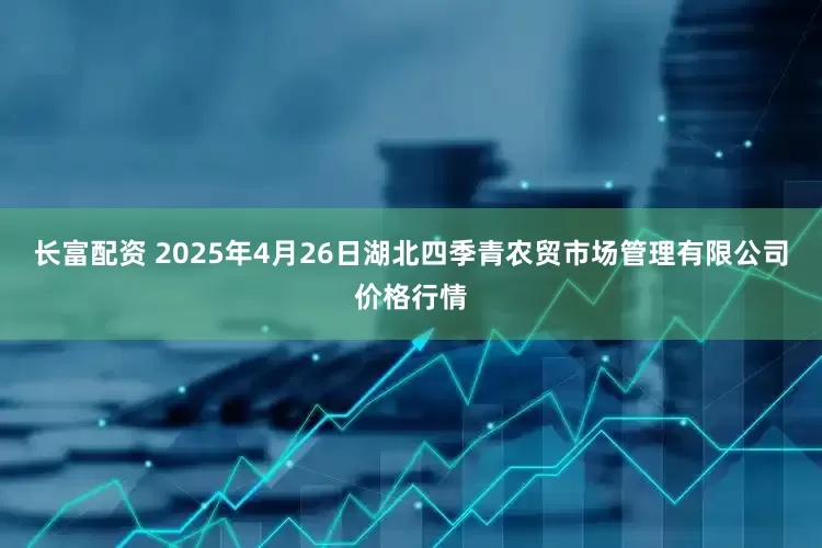 长富配资 2025年4月26日湖北四季青农贸市场管理有限公司价格行情