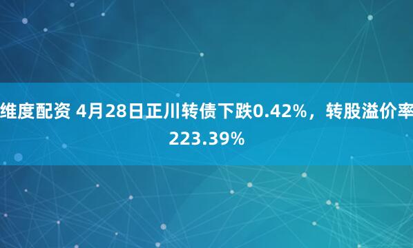 维度配资 4月28日正川转债下跌0.42%，转股溢价率223.39%
