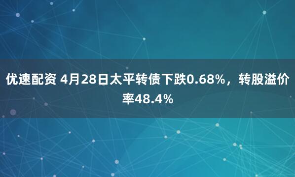 优速配资 4月28日太平转债下跌0.68%，转股溢价率48.4%