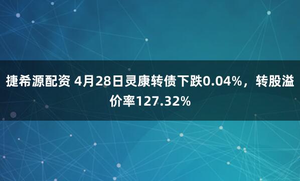 捷希源配资 4月28日灵康转债下跌0.04%，转股溢价率127.32%