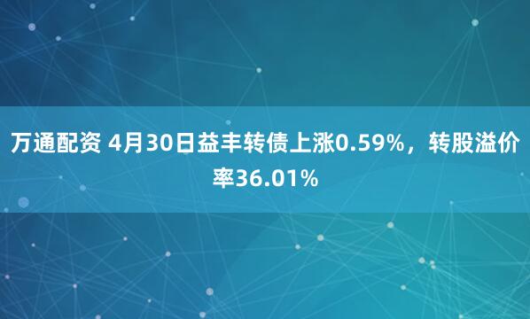 万通配资 4月30日益丰转债上涨0.59%，转股溢价率36.01%