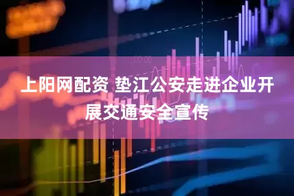 上阳网配资 垫江公安走进企业开展交通安全宣传