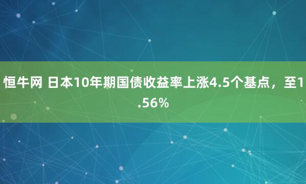 恒牛网 日本10年期国债收益率上涨4.5个基点，至1.56%