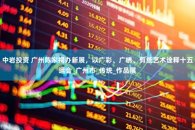 中岩投资 广州陈家祠办新展，以广彩、广绣、剪纸艺术诠释十五运会_广州市_传统_作品展