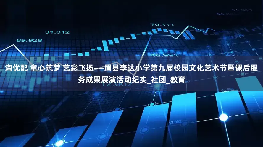 淘优配 童心筑梦 艺彩飞扬——眉县李达小学第九届校园文化艺术节暨课后服务成果展演活动纪实_社团_教育