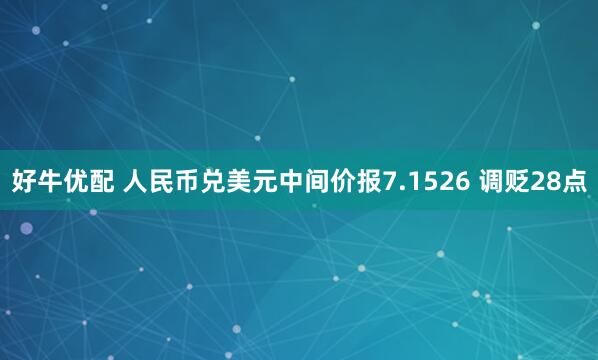 好牛优配 人民币兑美元中间价报7.1526 调贬28点