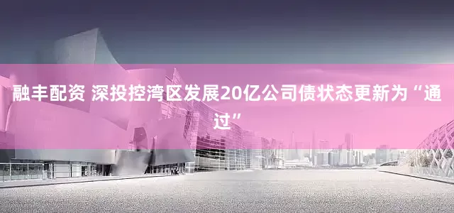 融丰配资 深投控湾区发展20亿公司债状态更新为“通过”