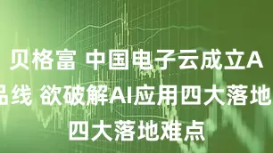贝格富 中国电子云成立AI产品线 欲破解AI应用四大落地难点