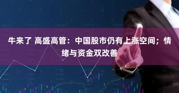 牛来了 高盛高管：中国股市仍有上涨空间；情绪与资金双改善