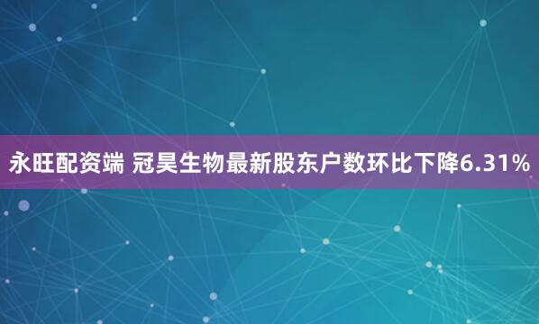 永旺配资端 冠昊生物最新股东户数环比下降6.31%