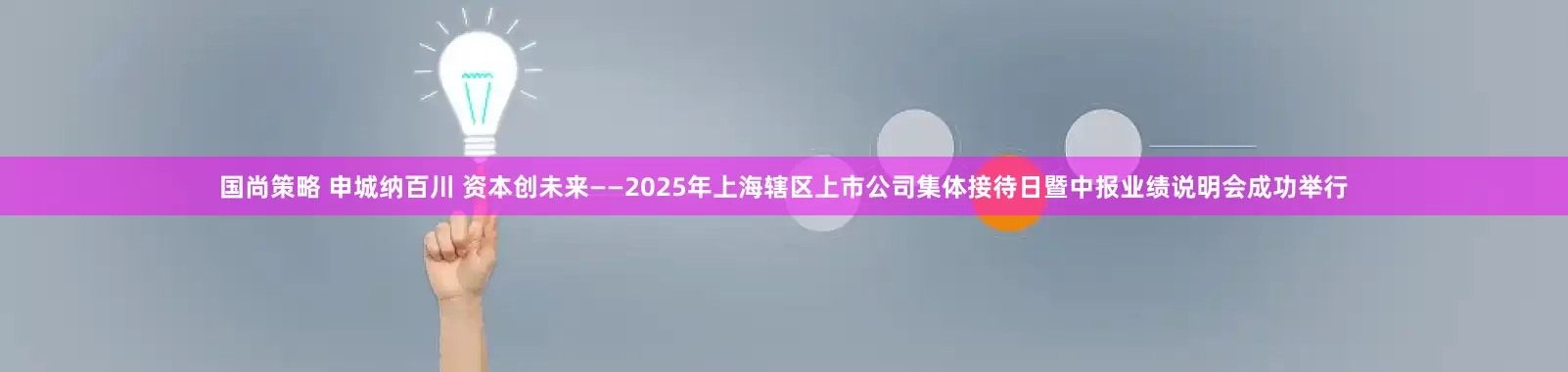 国尚策略 申城纳百川 资本创未来——2025年上海辖区上市公司集体接待日暨中报业绩说明会成功举行