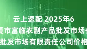 云上速配 2025年6月16日临夏市富临农副产品批发市场有限责任公司价格行情