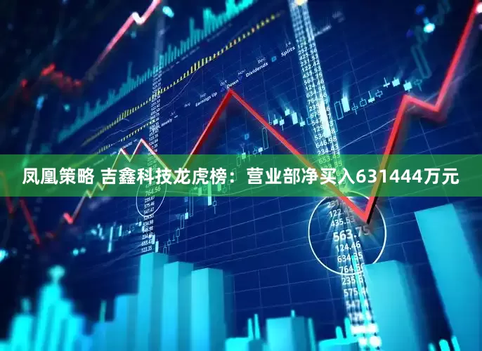 凤凰策略 吉鑫科技龙虎榜：营业部净买入631444万元