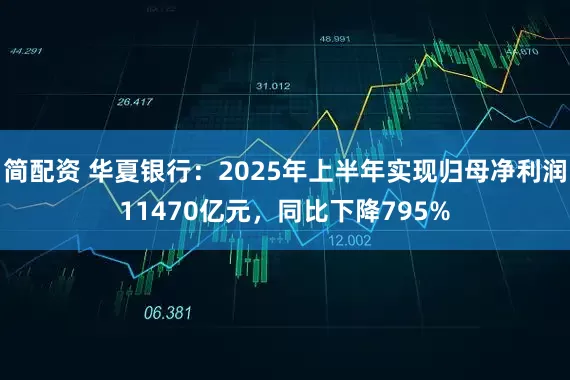 简配资 华夏银行：2025年上半年实现归母净利润11470亿元，同比下降795%