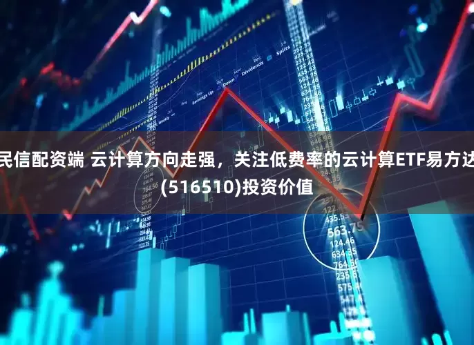 民信配资端 云计算方向走强，关注低费率的云计算ETF易方达(516510)投资价值